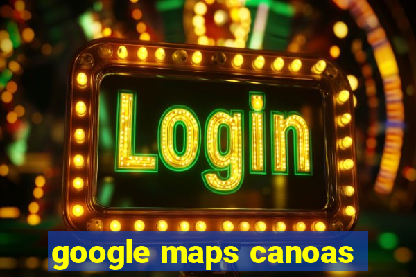 google maps canoas